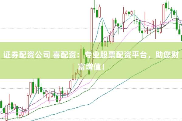 证券配资公司 喜配资：专业股票配资平台，助您财富增值！
