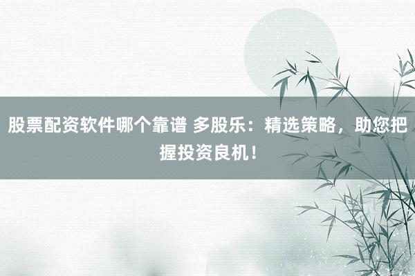 股票配资软件哪个靠谱 多股乐：精选策略，助您把握投资良机！