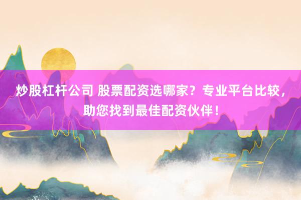 炒股杠杆公司 股票配资选哪家？专业平台比较，助您找到最佳配资伙伴！