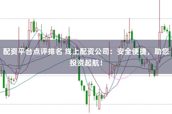 配资平台点评排名 线上配资公司：安全便捷，助您投资起航！