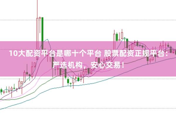 10大配资平台是哪十个平台 股票配资正规平台:严选机构,安心交易!