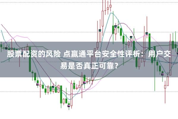 股票配资的风险 点嬴通平台安全性评析：用户交易是否真正可靠？