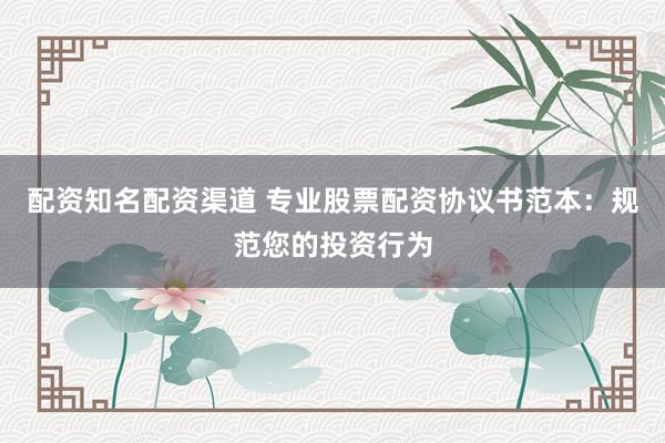 配资知名配资渠道 专业股票配资协议书范本：规范您的投资行为