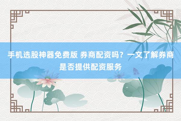 手机选股神器免费版 券商配资吗？一文了解券商是否提供配资服务