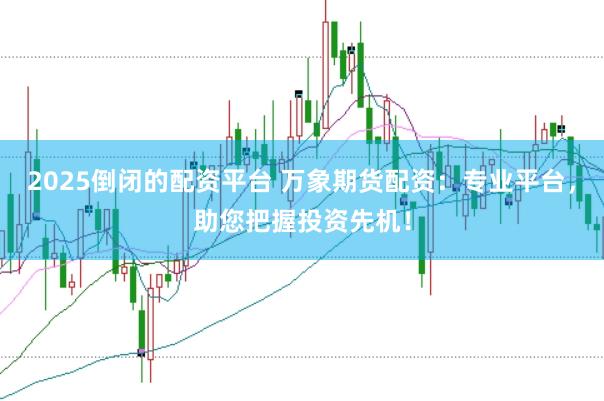 2025倒闭的配资平台 万象期货配资:专业平台,助您把握投资先机!
