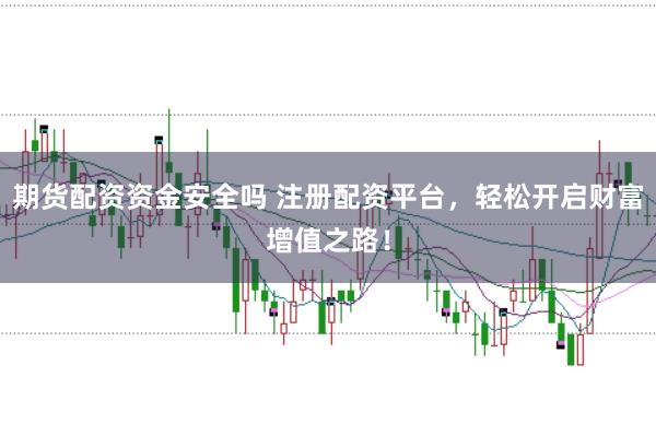 期货配资资金安全吗 注册配资平台，轻松开启财富增值之路！