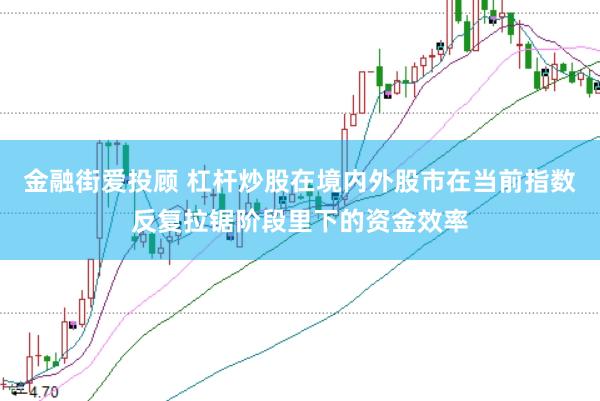 金融街爱投顾 杠杆炒股在境内外股市在当前指数反复拉锯阶段里下的资金效率