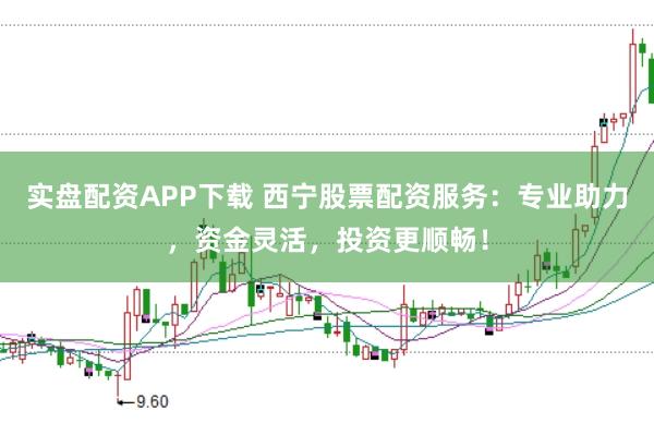 实盘配资APP下载 西宁股票配资服务：专业助力，资金灵活，投资更顺畅！