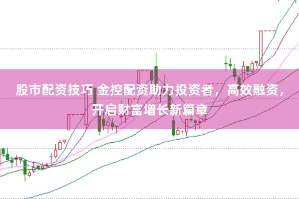 股市配资技巧 金控配资助力投资者，高效融资，开启财富增长新篇章