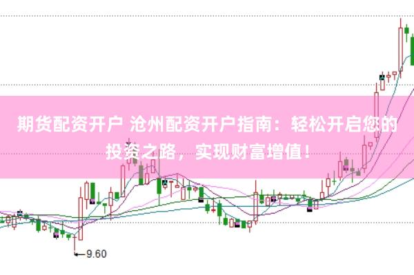 期货配资开户 沧州配资开户指南：轻松开启您的投资之路，实现财富增值！
