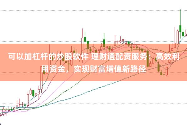 可以加杠杆的炒股软件 理财通配资服务：高效利用资金，实现财富增值新路径