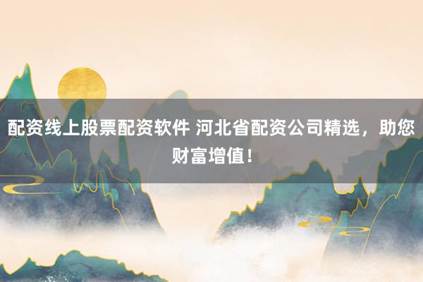 配资线上股票配资软件 河北省配资公司精选，助您财富增值！