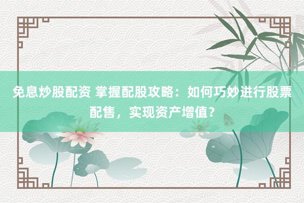 免息炒股配资 掌握配股攻略：如何巧妙进行股票配售，实现资产增值？
