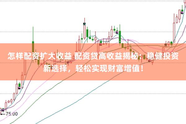 怎样配资扩大收益 配资贷高收益揭秘：稳健投资新选择，轻松实现财富增值！