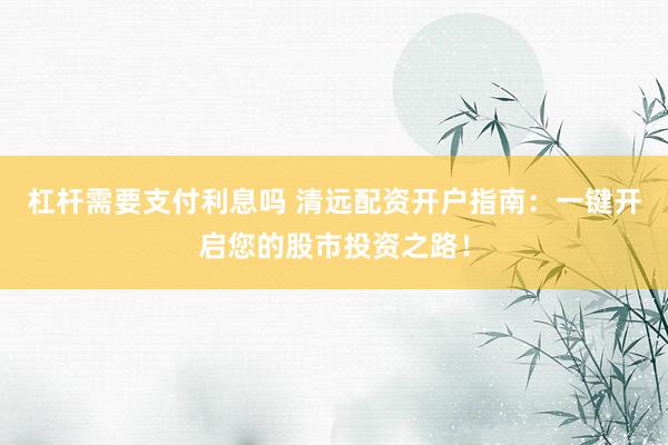 杠杆需要支付利息吗 清远配资开户指南：一键开启您的股市投资之路！