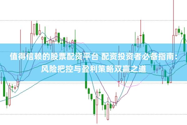 值得信赖的股票配资平台 配资投资者必备指南：风险把控与盈利策略双赢之道