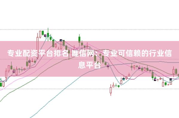 专业配资平台排名 唯信网：专业可信赖的行业信息平台