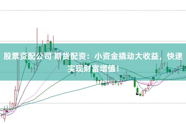 股票资配公司 期货配资：小资金撬动大收益，快速实现财富增值！