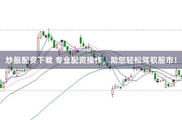 炒股配资下载 专业配资操作，助您轻松驾驭股市！