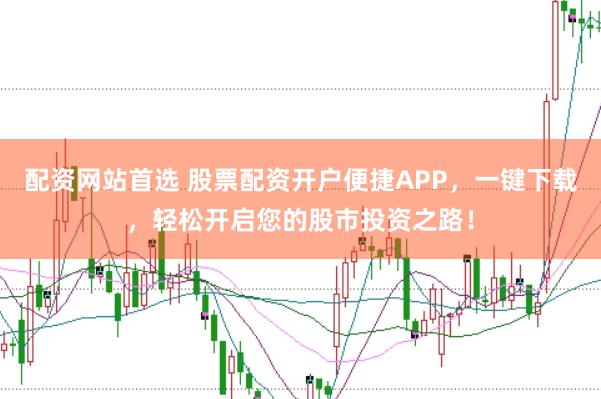 配资网站首选 股票配资开户便捷APP，一键下载，轻松开启您的股市投资之路！