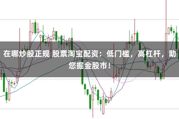在哪炒股正规 股票淘宝配资：低门槛，高杠杆，助您掘金股市！