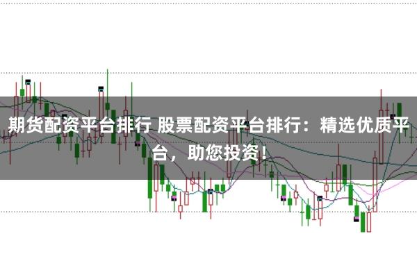 期货配资平台排行 股票配资平台排行：精选优质平台，助您投资！