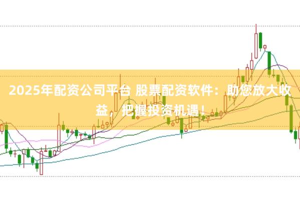 2025年配资公司平台 股票配资软件:助您放大收益,把握投资机遇!