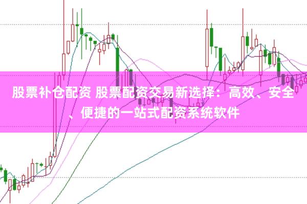 股票补仓配资 股票配资交易新选择：高效、安全、便捷的一站式配资系统软件