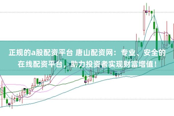 正规的a股配资平台 唐山配资网:专业、安全的在线配资平台,助力投资者实现财富增值!
