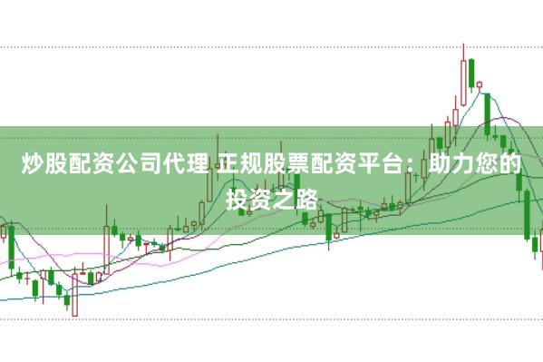 炒股配资公司代理 正规股票配资平台：助力您的投资之路