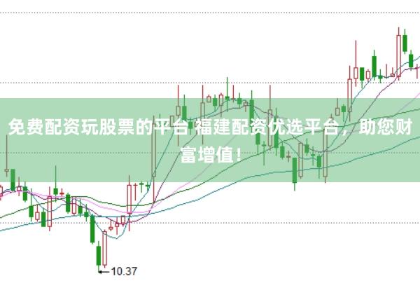 免费配资玩股票的平台 福建配资优选平台，助您财富增值！