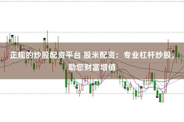 正规的炒股配资平台 股米配资：专业杠杆炒股，助您财富增值
