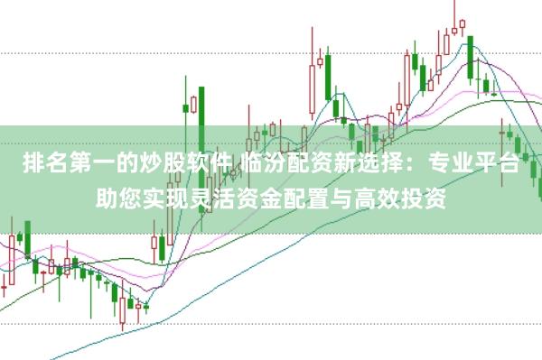 排名第一的炒股软件 临汾配资新选择：专业平台助您实现灵活资金配置与高效投资
