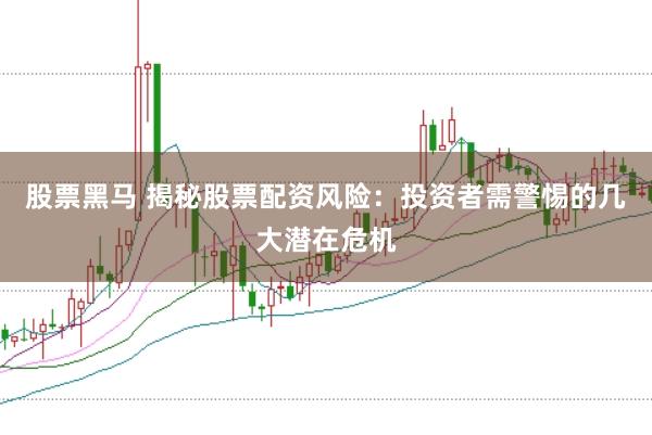 股票黑马 揭秘股票配资风险：投资者需警惕的几大潜在危机