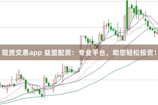 现货交易app 益盟配资：专业平台，助您轻松投资！