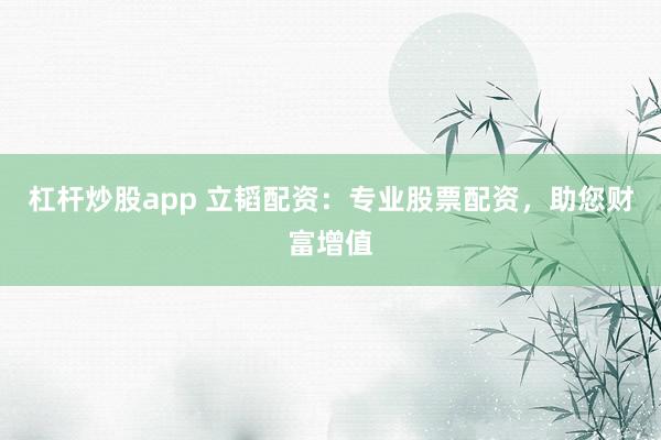 杠杆炒股app 立韬配资：专业股票配资，助您财富增值
