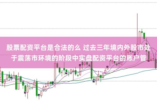 股票配资平台是合法的么 过去三年境内外股市处于震荡市环境的阶段中实盘配资平台的账户管