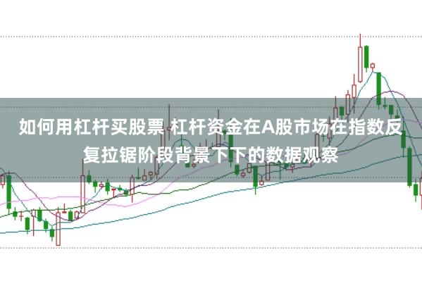 如何用杠杆买股票 杠杆资金在A股市场在指数反复拉锯阶段背景下下的数据观察
