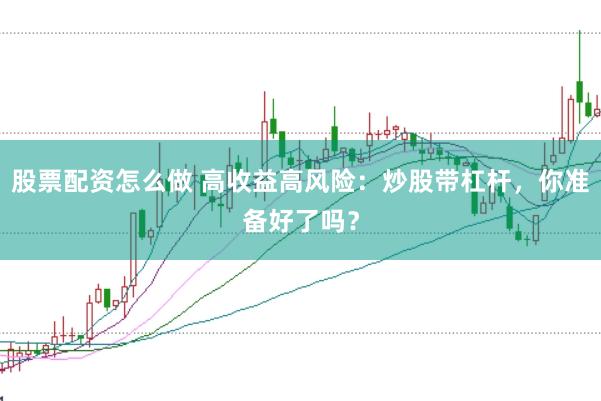 股票配资怎么做 高收益高风险：炒股带杠杆，你准备好了吗？