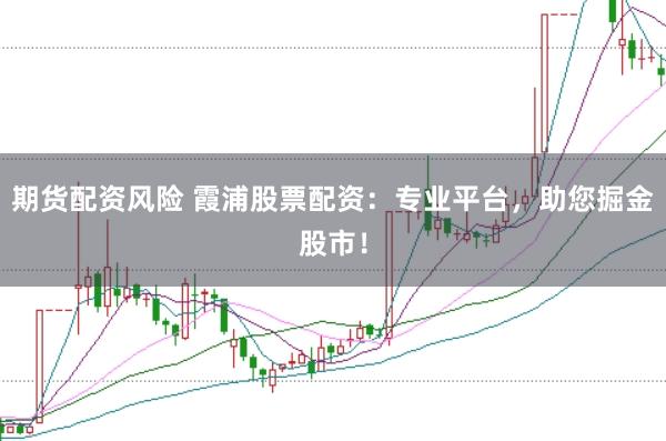 期货配资风险 霞浦股票配资：专业平台，助您掘金股市！