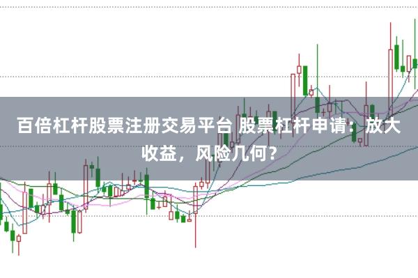 百倍杠杆股票注册交易平台 股票杠杆申请：放大收益，风险几何？