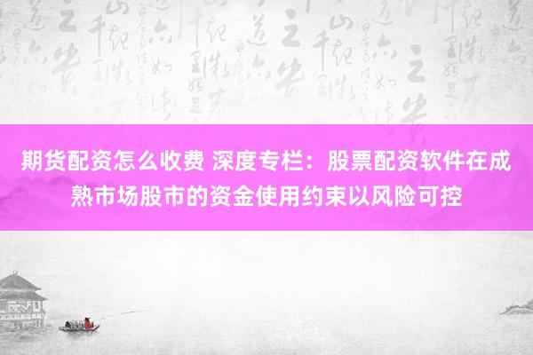 期货配资怎么收费 深度专栏：股票配资软件在成熟市场股市的资金使用约束以风险可控