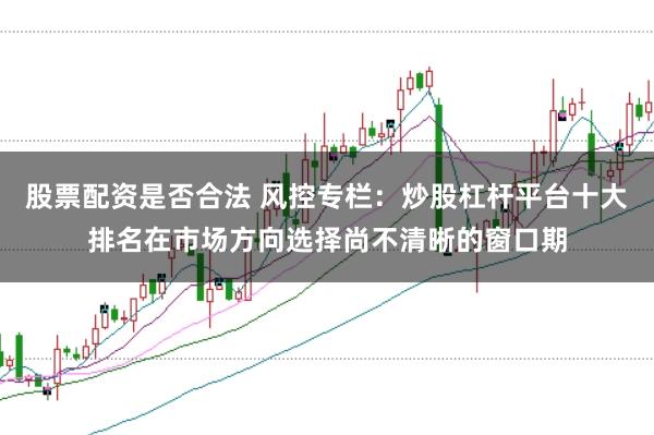 股票配资是否合法 风控专栏：炒股杠杆平台十大排名在市场方向选择尚不清晰的窗口期