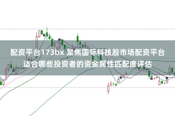 配资平台173bx 聚焦国际科技股市场配资平台适合哪些投资者的资金属性匹配度评估