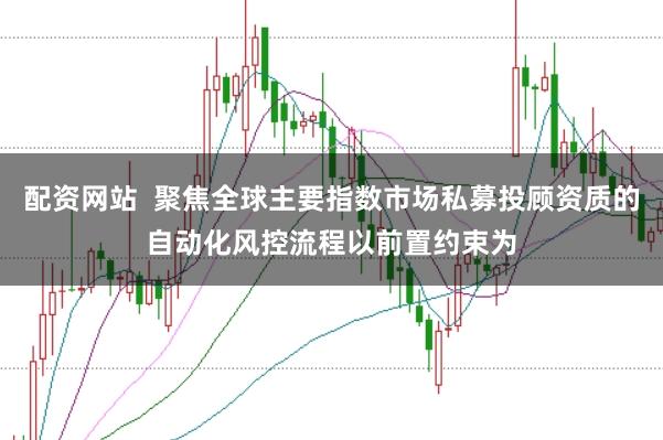 配资网站  聚焦全球主要指数市场私募投顾资质的自动化风控流程以前置约束为