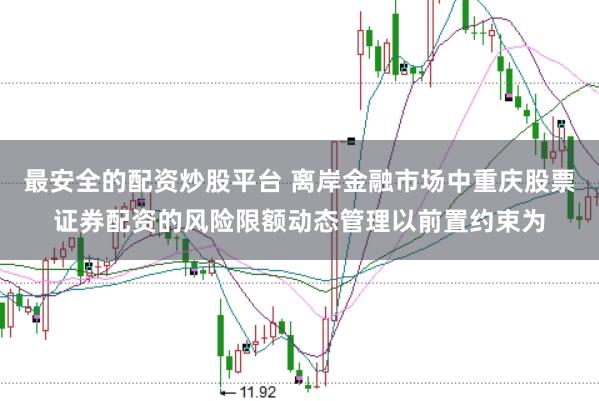 最安全的配资炒股平台 离岸金融市场中重庆股票证券配资的风险限额动态管理以前置约束为