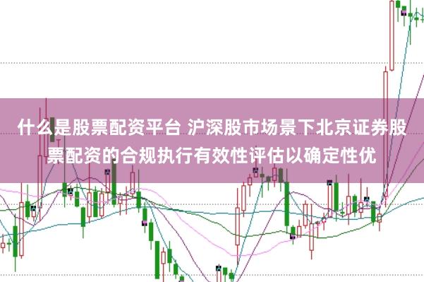 什么是股票配资平台 沪深股市场景下北京证券股票配资的合规执行有效性评估以确定性优