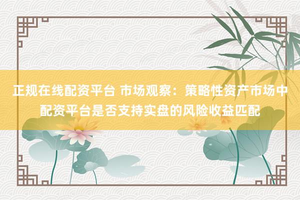 正规在线配资平台 市场观察：策略性资产市场中配资平台是否支持实盘的风险收益匹配