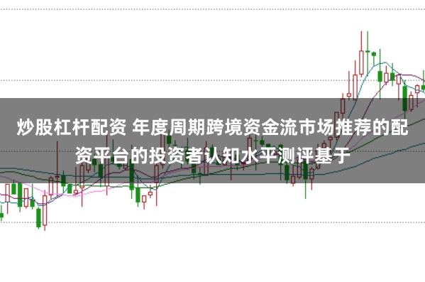 炒股杠杆配资 年度周期跨境资金流市场推荐的配资平台的投资者认知水平测评基于