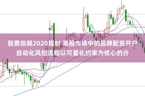 股票投顾2020规划 港股市场中的品牌配资开户自动化风控流程以可量化约束为核心的分